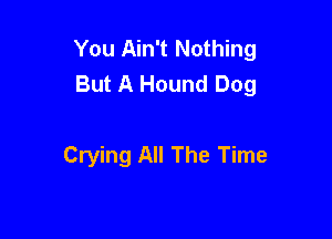You Ain't Nothing
But A Hound Dog

Crying All The Time