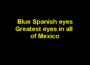 Blue Spanish eyes
Greatest eyes in all

of Mexico