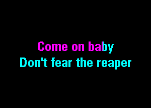 Come on baby

Don't fear the reaper