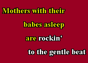 Mothers with their
babes asleep

are rockin'

to the gentle beat