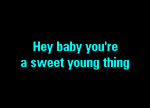 Hey baby you're

a sweet young thing