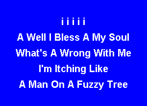 A Well I Bless A My Soul
What's A Wrong With Me

I'm Itching Like
A Man On A Fuzzy Tree