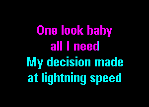 One look baby
all I need

My decision made
at lightning speed