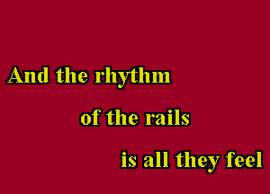 And the rhythm

of the rails

is all they feel