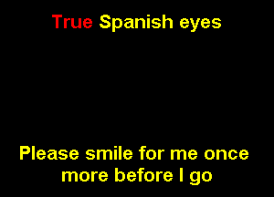 True Spanish eyes

Please smile for me once
more before I go
