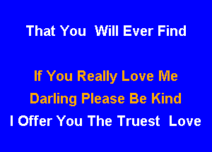 That You Will Ever Find

If You Really Love Me
Darling Please Be Kind
l Offer You The Truest Love