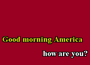 Good morning America

how are you?
