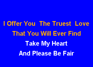 I Offer You The Truest Love
That You Will Ever Find

Take My Heart
And Please Be Fair