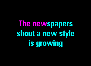 The newspapers

shout a new style
is growing