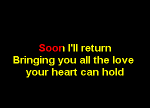 Soon I'll return

Bringing you all the love
your heart can hold