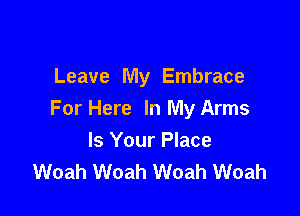 Leave My Embrace

For Here In My Arms
Is Your Place
Woah Woah Woah Woah