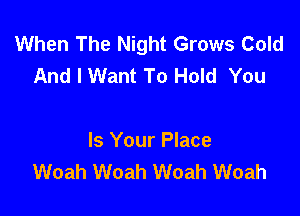 When The Night Grows Cold
And I Want To Hold You

Is Your Place
Woah Woah Woah Woah