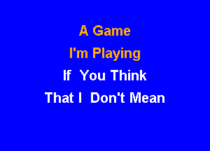 A Game
I'm Playing
If You Think

That I Don't Mean