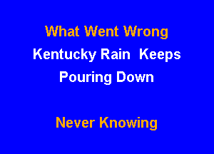 What Went Wrong
Kentucky Rain Keeps
Pouring Down

Never Knowing