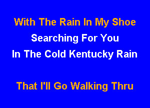With The Rain In My Shoe
Searching For You
In The Cold Kentucky Rain

That I'll Go Walking Thru