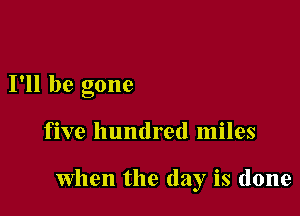 I'll be gone

five hundred miles

when the day is done