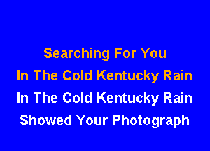 Searching For You
In The Cold Kentucky Rain

In The Cold Kentucky Rain
Showed Your Photograph