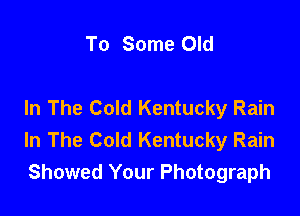 To Some Old

In The Cold Kentucky Rain

In The Cold Kentucky Rain
Showed Your Photograph