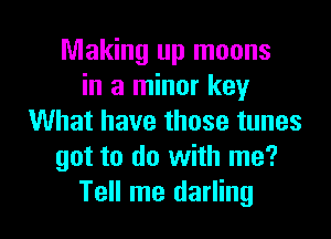 Making up moons
in a minor key

What have those tunes
got to do with me?
Tell me darling