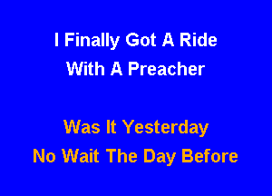 l Finally Got A Ride
With A Preacher

Was It Yesterday
No Wait The Day Before