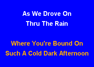 As We Drove On
Thru The Rain

Where You're Bound 0n
Such A Cold Dark Afternoon