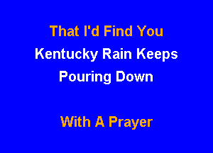 That I'd Find You
Kentucky Rain Keeps
Pouring Down

With A Prayer