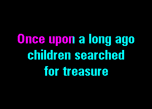 Once upon a long ago

children searched
for treasure