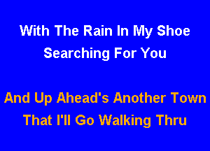 With The Rain In My Shoe
Searching For You

And Up Ahead's Another Town
That I'll Go Walking Thru