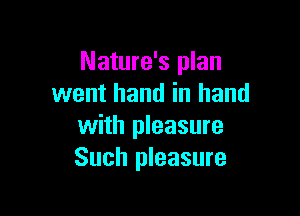 Nature's plan
went hand in hand

with pleasure
Such pleasure