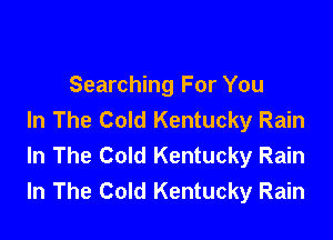 Searching For You
In The Cold Kentucky Rain

In The Cold Kentucky Rain
In The Cold Kentucky Rain