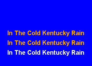 In The Cold Kentucky Rain

In The Cold Kentucky Rain
In The Cold Kentucky Rain