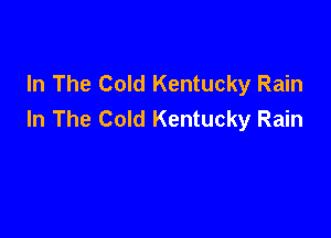 In The Cold Kentucky Rain
In The Cold Kentucky Rain