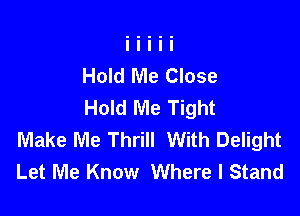 Hold Me Close
Hold Me Tight

Make Me Thrill With Delight
Let Me Know Where I Stand