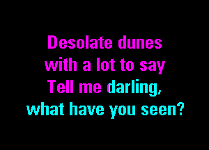 Desolate dunes
with a lot to say

Tell me darling.
what have you seen?