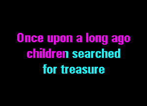 Once upon a long ago

children searched
for treasure