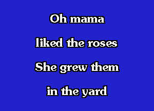 0h mama

liked the roses

She grew them

in the yard