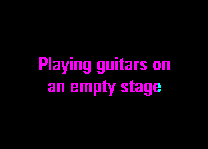 Playing guitars on

an empty stage