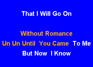 That I Will Go On

Without Romance
Un Un Until You Came To Me
But Now lKnow