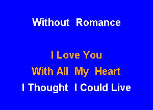 Without Romance

I Love You
With All My Heart
lThought ICould Live