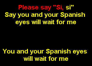 Please say Si, si
Say you and your Spanish
eyes will wait for me

You and your Spanish eyes
will wait for me