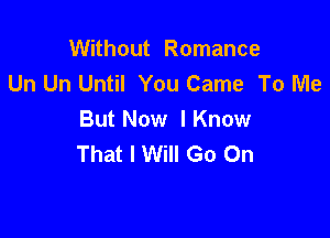 Without Romance
Un Un Until You Came To Me

But Now I Know
That I Will Go On
