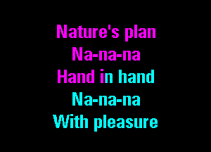 Nature's plan
Na-na-na

Hand in hand
Na-na-na
With pleasure