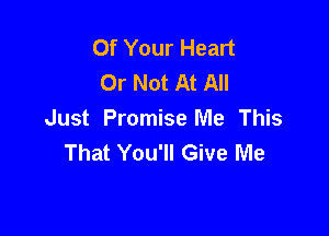 Of Your Heart
Or Not At All

Just Promise Me This
That You'll Give Me