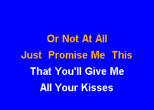 Or Not At All

Just Promise Me This
That You'll Give Me
All Your Kisses
