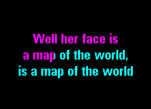 Well her face is

a map of the world,
is a map of the world