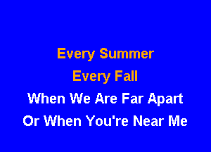 Every Summer

Every Fall
When We Are Far Apart
0r When You're Near Me