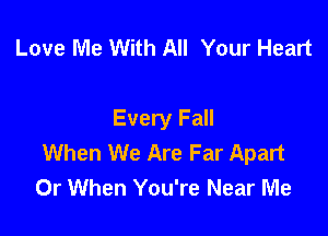 Love Me With All Your Heart

Every Fall
When We Are Far Apart
0r When You're Near Me