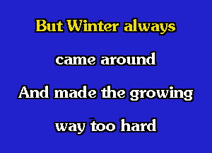 But Winter always

came around

And made the growing

way too hard