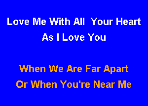 Love Me With All Your Heart
As I Love You

When We Are Far Apart
0r When You're Near Me