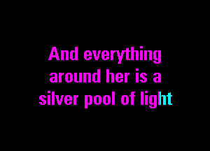 And everything

around her is a
silver pool of light